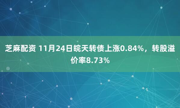 芝麻配资 11月24日皖天转债上涨0.84%，转股溢价率8.73%