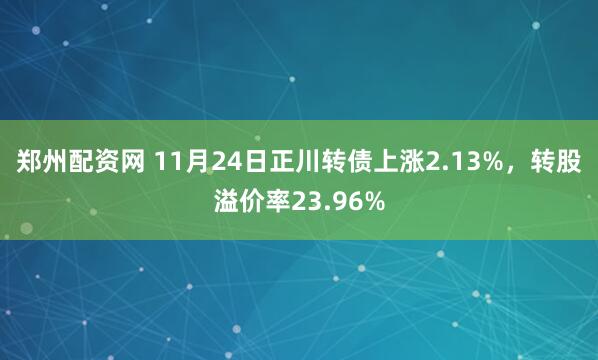 郑州配资网 11月24日正川转债上涨2.13%，转股溢价率23.96%