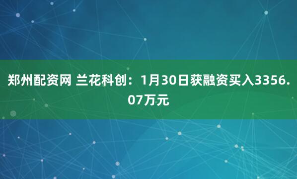 郑州配资网 兰花科创：1月30日获融资买入3356.07万元