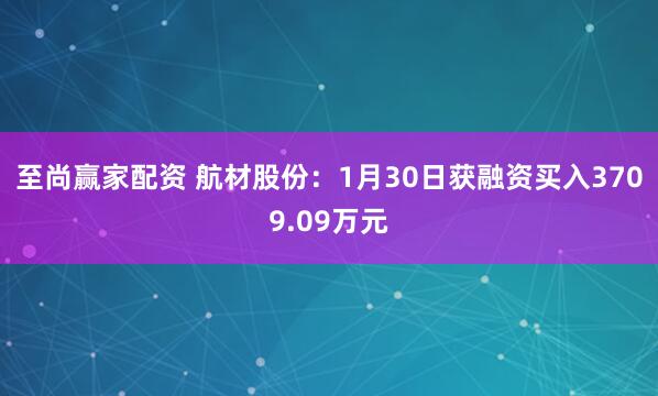 至尚赢家配资 航材股份：1月30日获融资买入3709.09万元