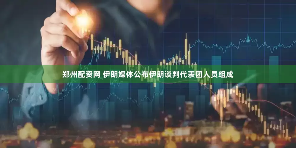 郑州配资网 伊朗媒体公布伊朗谈判代表团人员组成